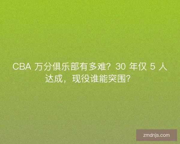 CBA 万分俱乐部有多难？30 年仅 5 人达成，现役谁能突围？