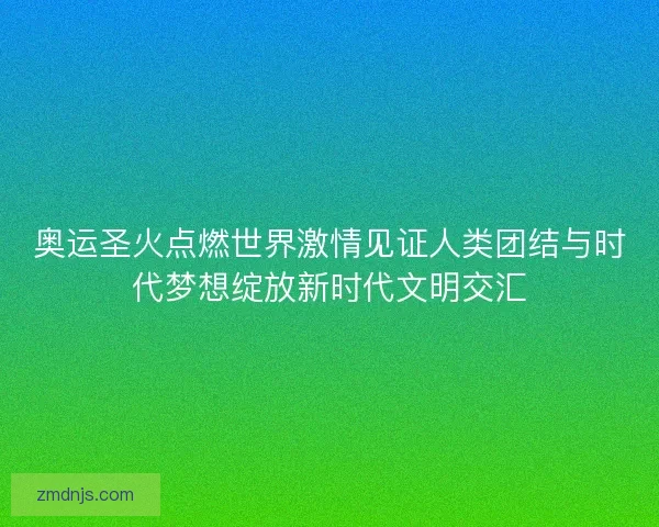 奥运圣火点燃世界激情见证人类团结与时代梦想绽放新时代文明交汇 奥运圣火点燃世界激情见证人类团结与时代梦想绽放新时代文明交汇