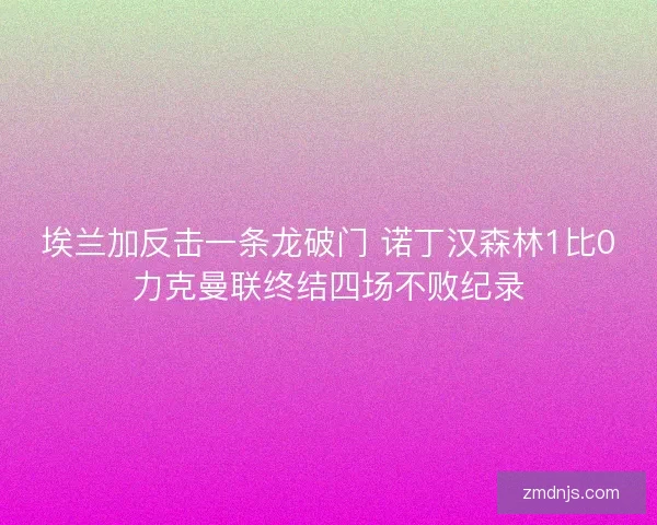 埃兰加反击一条龙破门 诺丁汉森林1比0力克曼联终结四场不败纪录