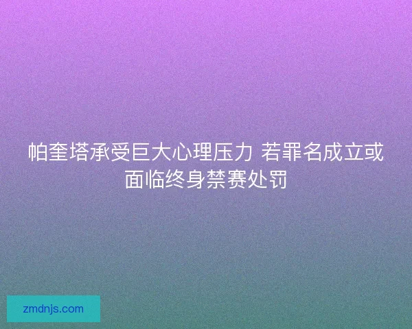 帕奎塔承受巨大心理压力 若罪名成立或面临终身禁赛处罚