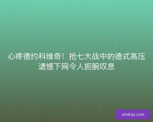 心疼德约科维奇！抢七大战中的德式高压遗憾下网令人扼腕叹息