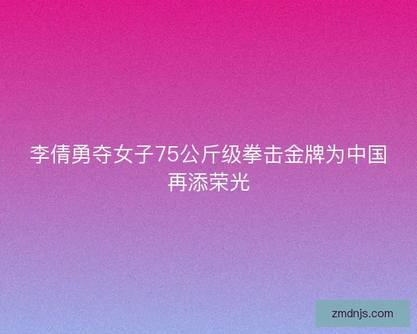 李倩勇夺女子75公斤级拳击金牌为中国再添荣光