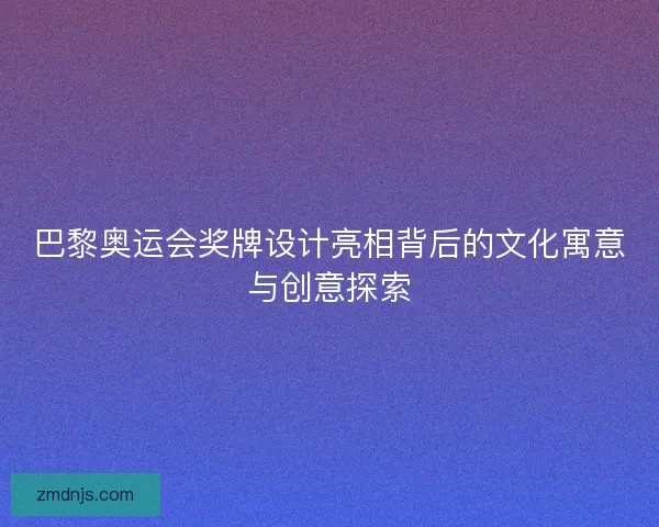 巴黎奥运会奖牌设计亮相背后的文化寓意与创意探索