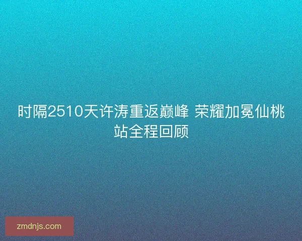 时隔2510天许涛重返巅峰 荣耀加冕仙桃站全程回顾