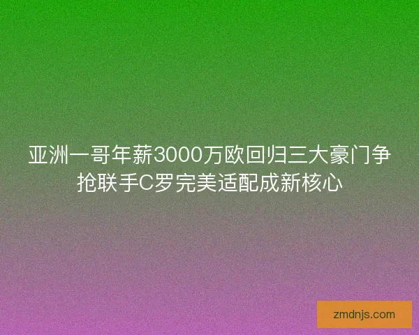 亚洲一哥年薪3000万欧回归三大豪门争抢联手C罗完美适配成新核心