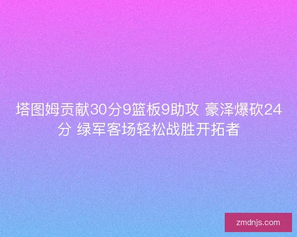 塔图姆贡献30分9篮板9助攻 豪泽爆砍24分 绿军客场轻松战胜开拓者