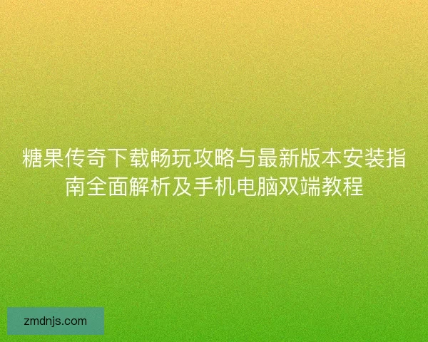 糖果传奇下载畅玩攻略与最新版本安装指南全面解析及手机电脑双端教程