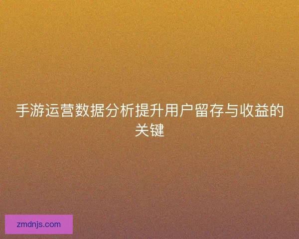手游运营数据分析提升用户留存与收益的关键