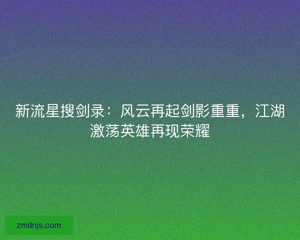 新流星搜剑录：风云再起剑影重重，江湖激荡英雄再现荣耀