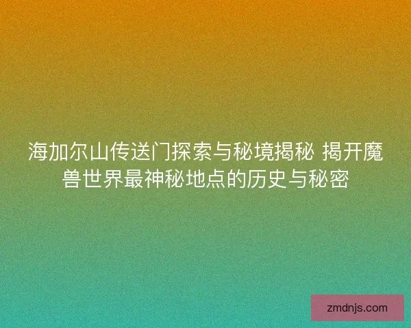 海加尔山传送门探索与秘境揭秘 揭开魔兽世界最神秘地点的历史与秘密
