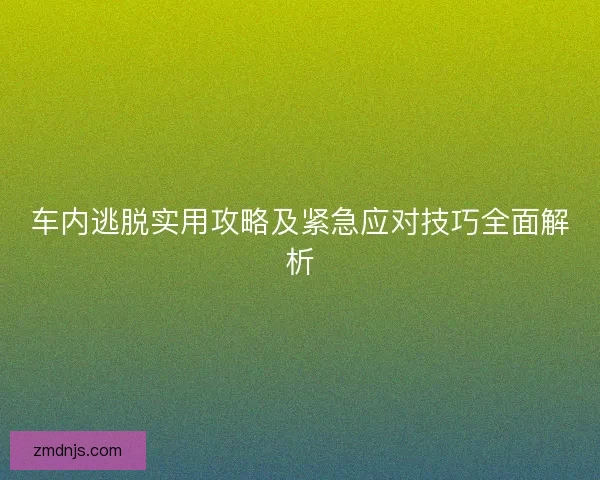 车内逃脱实用攻略及紧急应对技巧全面解析