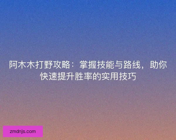 阿木木打野攻略：掌握技能与路线，助你快速提升胜率的实用技巧