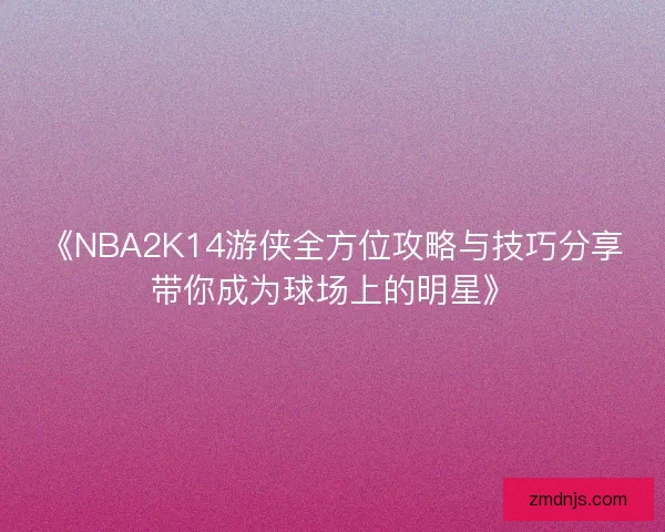 《NBA2K14游侠全方位攻略与技巧分享带你成为球场上的明星》