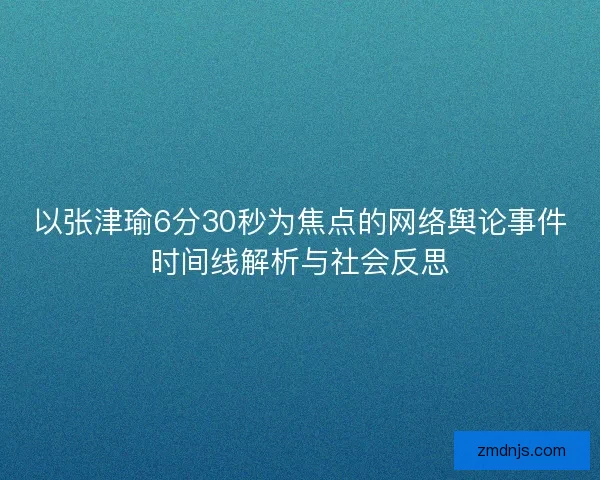 以张津瑜6分30秒为焦点的网络舆论事件时间线解析与社会反思