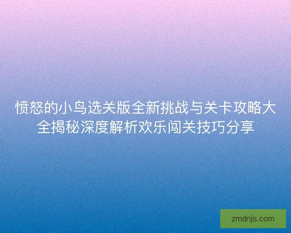 愤怒的小鸟选关版全新挑战与关卡攻略大全揭秘深度解析欢乐闯关技巧分享