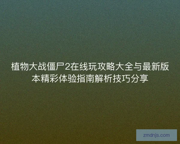 植物大战僵尸2在线玩攻略大全与最新版本精彩体验指南解析技巧分享