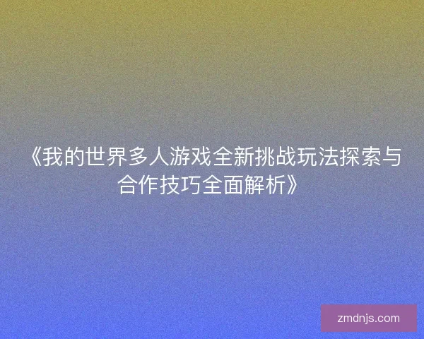 《我的世界多人游戏全新挑战玩法探索与合作技巧全面解析》