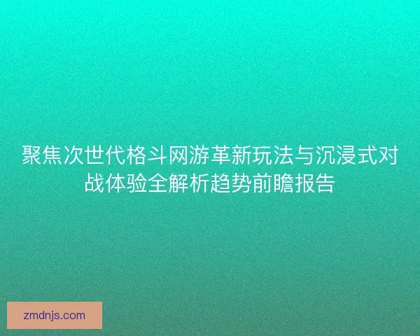 聚焦次世代格斗网游革新玩法与沉浸式对战体验全解析趋势前瞻报告