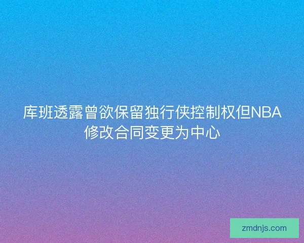 库班透露曾欲保留独行侠控制权但NBA修改合同变更为中心