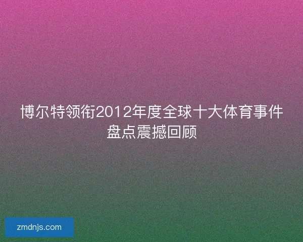 博尔特领衔2012年度全球十大体育事件盘点震撼回顾