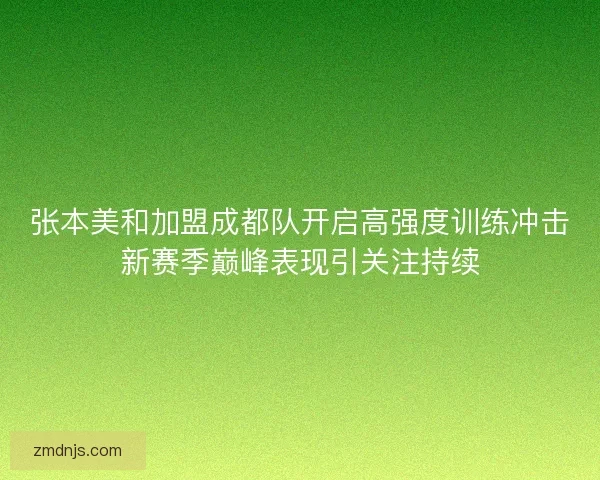 张本美和加盟成都队开启高强度训练冲击新赛季巅峰表现引关注持续