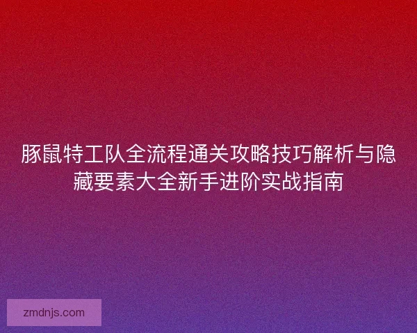 豚鼠特工队全流程通关攻略技巧解析与隐藏要素大全新手进阶实战指南