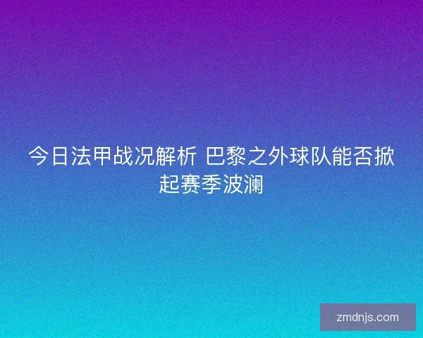 今日法甲战况解析 巴黎之外球队能否掀起赛季波澜