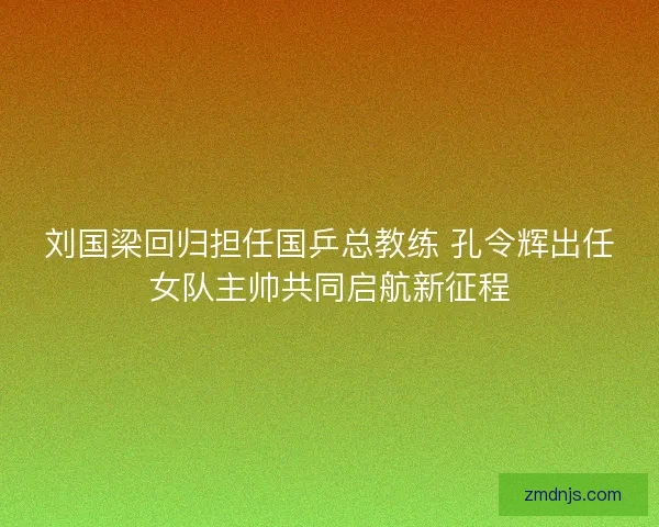 刘国梁回归担任国乒总教练 孔令辉出任女队主帅共同启航新征程 刘国梁回归担任国乒总教练 孔令辉出任女队主帅共同启航新征程