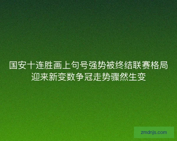 国安十连胜画上句号强势被终结联赛格局迎来新变数争冠走势骤然生变