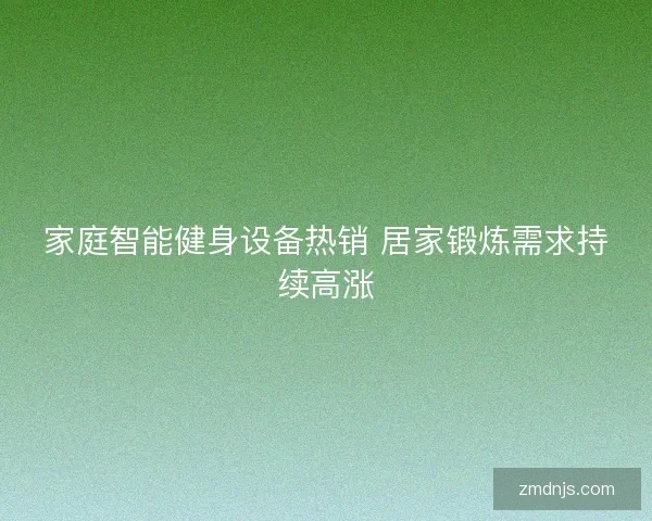 家庭智能健身设备热销 居家锻炼需求持续高涨
