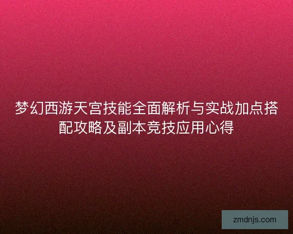 梦幻西游天宫技能全面解析与实战加点搭配攻略及副本竞技应用心得