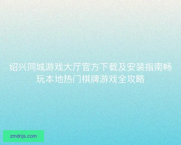 绍兴同城游戏大厅官方下载及安装指南畅玩本地热门棋牌游戏全攻略 绍兴同城游戏大厅官方下载及安装指南畅玩本地热门棋牌游戏全攻略