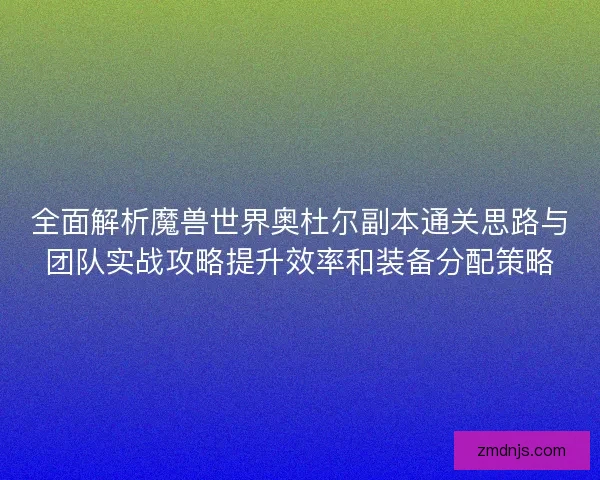 全面解析魔兽世界奥杜尔副本通关思路与团队实战攻略提升效率和装备分配策略