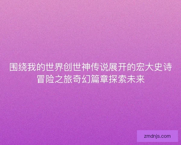 围绕我的世界创世神传说展开的宏大史诗冒险之旅奇幻篇章探索未来