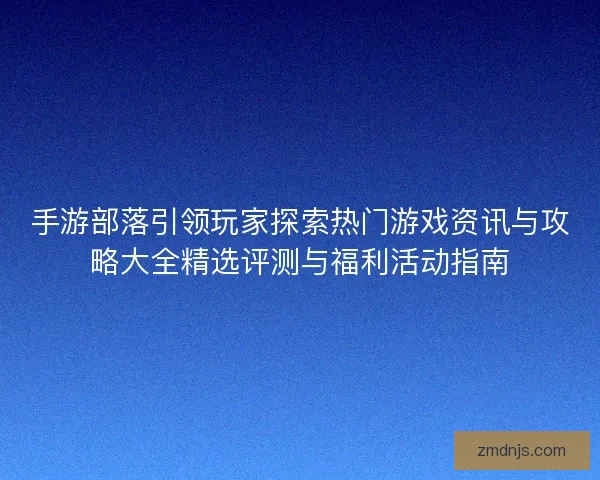 手游部落引领玩家探索热门游戏资讯与攻略大全精选评测与福利活动指南