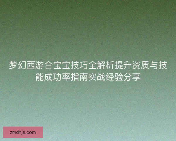 梦幻西游合宝宝技巧全解析提升资质与技能成功率指南实战经验分享