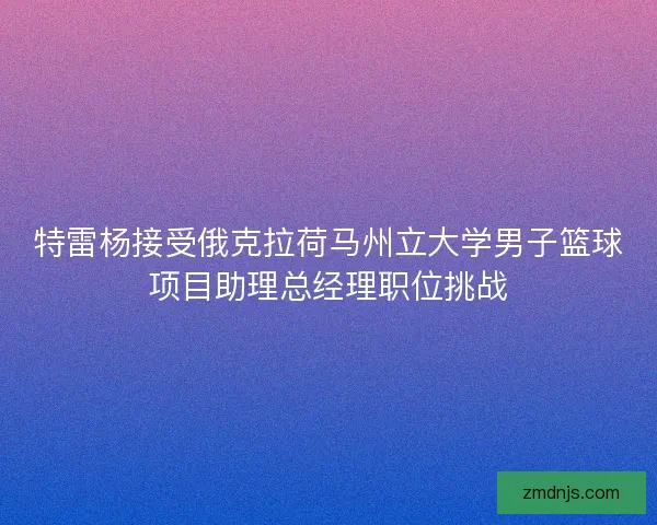 特雷杨接受俄克拉荷马州立大学男子篮球项目助理总经理职位挑战
