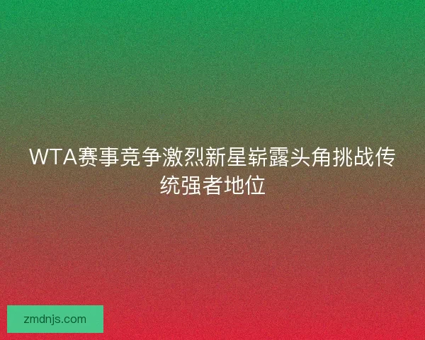WTA赛事竞争激烈新星崭露头角挑战传统强者地位
