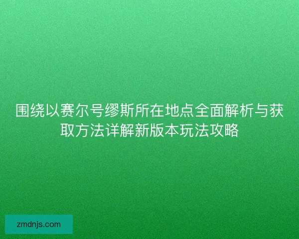 围绕以赛尔号缪斯所在地点全面解析与获取方法详解新版本玩法攻略 围绕以赛尔号缪斯所在地点全面解析与获取方法详解新版本玩法攻略
