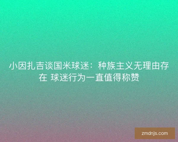 小因扎吉谈国米球迷：种族主义无理由存在 球迷行为一直值得称赞