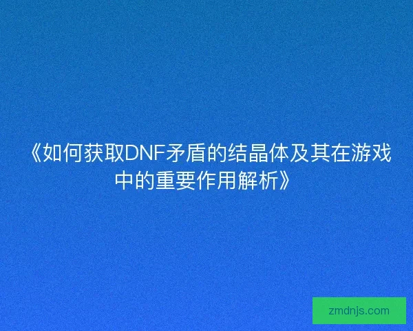 《如何获取DNF矛盾的结晶体及其在游戏中的重要作用解析》