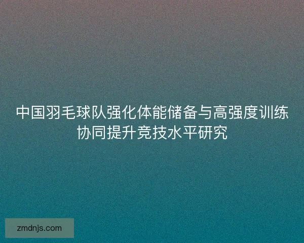 中国羽毛球队强化体能储备与高强度训练协同提升竞技水平研究 中国羽毛球队强化体能储备与高强度训练协同提升竞技水平研究