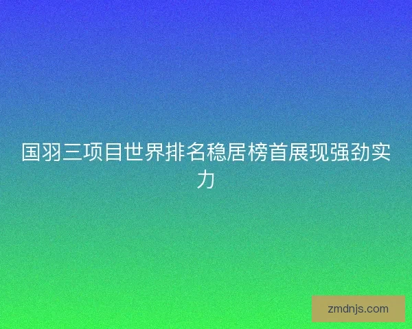 国羽三项目世界排名稳居榜首展现强劲实力 国羽三项目世界排名稳居榜首展现强劲实力
