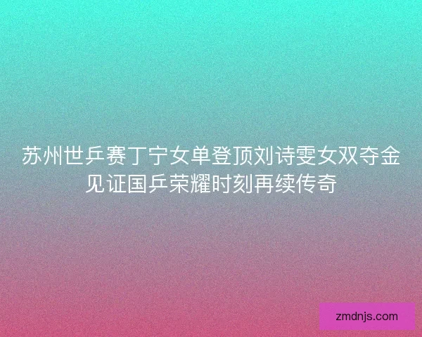 苏州世乒赛丁宁女单登顶刘诗雯女双夺金见证国乒荣耀时刻再续传奇 苏州世乒赛丁宁女单登顶刘诗雯女双夺金见证国乒荣耀时刻再续传奇