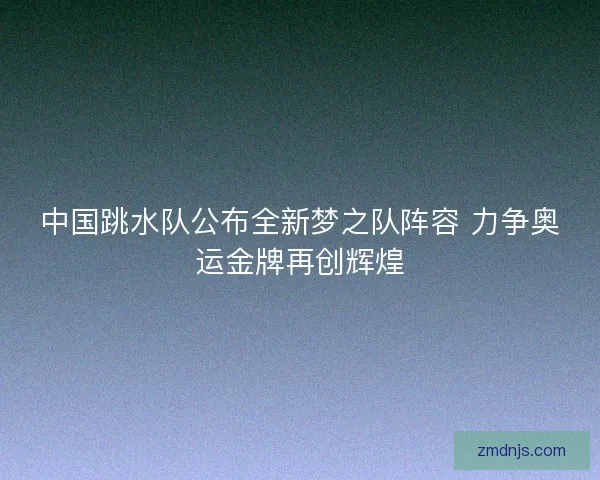 中国跳水队公布全新梦之队阵容 力争奥运金牌再创辉煌