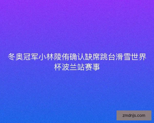 冬奥冠军小林陵侑确认缺席跳台滑雪世界杯波兰站赛事 冬奥冠军小林陵侑确认缺席跳台滑雪世界杯波兰站赛事