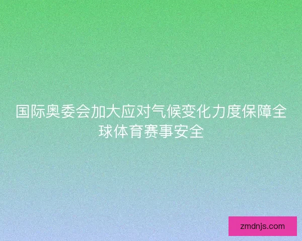 国际奥委会加大应对气候变化力度保障全球体育赛事安全 国际奥委会加大应对气候变化力度保障全球体育赛事安全