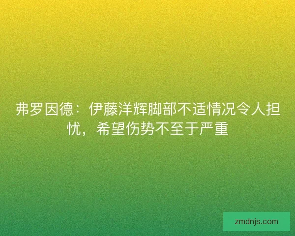 弗罗因德：伊藤洋辉脚部不适情况令人担忧，希望伤势不至于严重