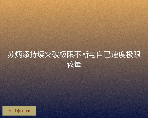 苏炳添持续突破极限不断与自己速度极限较量