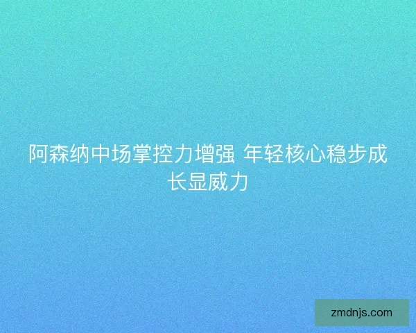 阿森纳中场掌控力增强 年轻核心稳步成长显威力